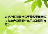 辦房產(chǎn)證需要什么手續(xù)和費(fèi)用武漢（辦房產(chǎn)證需要什么手續(xù)及證件介紹）