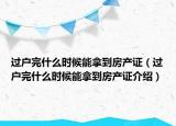 過(guò)戶完什么時(shí)候能拿到房產(chǎn)證（過(guò)戶完什么時(shí)候能拿到房產(chǎn)證介紹）