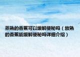 蒸熟的香蕉可以緩解便秘嗎（放熟的香蕉能緩解便秘嗎詳細介紹）