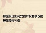 房屋拆遷如何安置產(chǎn)權(quán)有爭議的房屋如何補償