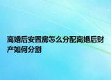 離婚后安置房怎么分配離婚后財產(chǎn)如何分割