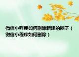 微信小程序如何刪除新建的圈子（微信小程序如何刪除）