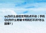qq為什么會(huì)經(jīng)常死機(jī)點(diǎn)不動(dòng)（手機(jī)QQ為什么老被卡死機(jī)打不開(kāi)?怎么回事?）