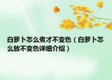白蘿卜怎么煮才不變色（白蘿卜怎么放不變色詳細介紹）