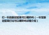 打一針的新冠疫苗可以喂奶嗎（一針型新冠疫苗打完可以喂奶嗎詳細介紹）