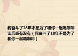 我?jiàn)^斗了18年不是為了和你一起喝咖啡讀后感有沒(méi)有（我?jiàn)^斗了18年不是為了和你一起喝咖啡）
