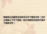 電腦顯示當(dāng)前安全設(shè)置不允許下載該文件（為什么電腦上下不了游戲…顯示當(dāng)前安全設(shè)置不準(zhǔn)許下載該文件）