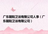 廣東朝陽衛(wèi)浴有限公司人事（廣東朝陽衛(wèi)浴有限公司）