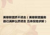 英雄聯(lián)盟擠不進(jìn)去（英雄聯(lián)盟服務(wù)器已滿腫么擠進(jìn)去 五體投地求解）