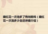 藏紅花一次泡多了有問題嗎（藏紅花一次泡多少合適詳細介紹）
