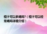 橙汁可以多喝嗎?（橙汁可以經(jīng)常喝嗎詳細(xì)介紹）