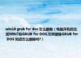 win10 grub for dos 怎么刪除（電腦開機時出現(xiàn)WIN7和GRUB for DOS,怎樣刪除GRUB for DOS 知道怎么刪除嗎?）