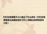 釘釘在線課堂不小心退出了怎么進(jìn)去（釘釘在線課堂退出會(huì)被發(fā)現(xiàn)嗎 釘釘上課退出老師知道嗎介紹）