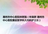 潮州市中心醫(yī)院林樹(shù)強(qiáng)（林育群 潮州市中心醫(yī)院重癥醫(yī)學(xué)科大內(nèi)科護(hù)士長(zhǎng)）