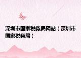 深圳市國家稅務局網(wǎng)站（深圳市國家稅務局）
