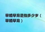早婚早育是指多少歲（早婚早育）