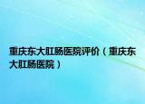 重慶東大肛腸醫(yī)院評價（重慶東大肛腸醫(yī)院）