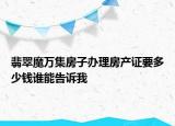 翡翠魔萬集房子辦理房產(chǎn)證要多少錢誰能告訴我