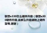 聯(lián)想e330怎么硬件升級（聯(lián)想s300硬件升級,該腫么升級請附上硬件型號,謝謝）
