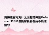 英偉達(dá)官網(wǎng)為什么沒有英偉達(dá)GeForce  310M誰能幫我看看我不能理解它