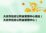 大慶市住房公積金管理中心地址（大慶市住房公積金管理中心）