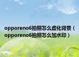 opporeno6拍照怎么虛化背景（opporeno6拍照怎么加水印）