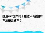 捷達(dá)vs7國(guó)產(chǎn)嗎（捷達(dá)vs7是國(guó)產(chǎn)車還是合資車）