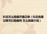 抖音怎么隱藏開播記錄（抖音直播記錄可以隱藏嗎 怎么隱藏介紹）
