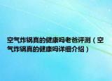 空氣炸鍋真的健康嗎老爸評(píng)測（空氣炸鍋真的健康嗎詳細(xì)介紹）