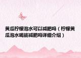 黃瓜檸檬泡水可以減肥嗎（檸檬黃瓜泡水喝能減肥嗎詳細(xì)介紹）