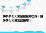 拼多多七天聚寶盆在哪里找（拼多多七天聚寶盆在哪）