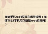 海信手機(jī)root權(quán)限在哪里設(shè)置（海信T818手機(jī)可以獲取root權(quán)限嗎?）