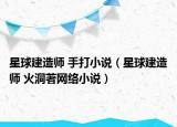 星球建造師 手打小說(shuō)（星球建造師 火洞著網(wǎng)絡(luò)小說(shuō)）