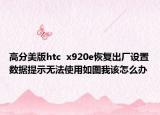高分美版htc  x920e恢復出廠設置數(shù)據(jù)提示無法使用如圖我該怎么辦