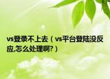 vs登錄不上去（vs平臺登陸沒反應(yīng),怎么處理啊?）