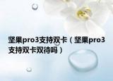 堅(jiān)果pro3支持雙卡（堅(jiān)果pro3支持雙卡雙待嗎）