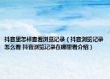 抖音里怎樣查看瀏覽記錄（抖音瀏覽記錄怎么看 抖音瀏覽記錄在哪里看介紹）