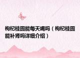 枸杞桂圓能每天喝嗎（枸杞桂圓能補腎嗎詳細介紹）