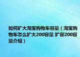 如何擴(kuò)大淘寶購(gòu)物車容量（淘寶購(gòu)物車怎么擴(kuò)大200容量 擴(kuò)容200容量介紹）