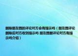 刪除朋友圈的評(píng)論對(duì)方會(huì)有提示嗎（朋友圈評(píng)論刪除后對(duì)方收到提示嗎 朋友圈刪評(píng)論對(duì)方有提示嗎介紹）