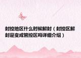 封控地區(qū)什么時候解封（封控區(qū)解封是變成管控區(qū)嗎詳細介紹）