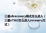 三星s8recovery模式怎么進(jìn)入（三星s7562怎么進(jìn)入recovery方式）