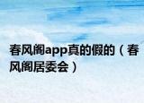 春風閣app真的假的（春風閣居委會）