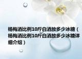 楊梅酒比例10斤白酒放多少冰糖（楊梅酒比例10斤白酒放多少冰糖詳細(xì)介紹）