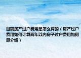 目前房產(chǎn)過戶費用是怎么算的（房產(chǎn)過戶費用如何計算兩年以內(nèi)房子過戶費用如何算介紹）