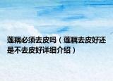 蓮藕必須去皮嗎（蓮藕去皮好還是不去皮好詳細(xì)介紹）