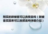 剛買的新被套可以直接蓋嗎（新被套買回來可以直接蓋嗎詳細(xì)介紹）