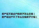 房產(chǎn)證不能過戶的房子怎么交易（房產(chǎn)證過戶不了怎么交易房子介紹）