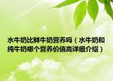 水牛奶比鮮牛奶營(yíng)養(yǎng)嗎（水牛奶和純牛奶哪個(gè)營(yíng)養(yǎng)價(jià)值高詳細(xì)介紹）