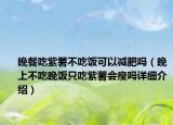 晚餐吃紫薯不吃飯可以減肥嗎（晚上不吃晚飯只吃紫薯會瘦嗎詳細介紹）